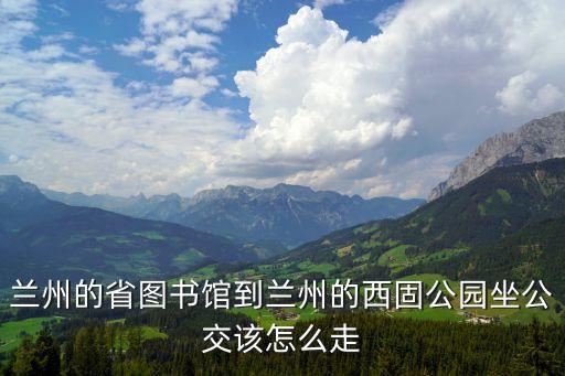 蘭州的省圖書館到蘭州的西固公園坐公交該怎么走