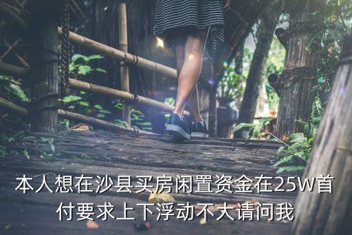 沙縣二手房，本人想在沙縣買房閑置資金在25W首付要求上下浮動(dòng)不大請(qǐng)問我