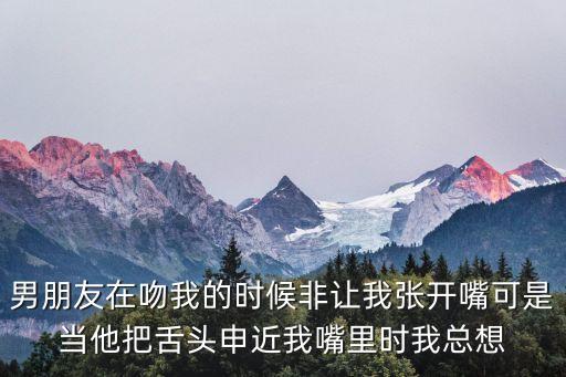 男朋友讓我張開(kāi)腿給他吃，男朋友在吻我的時(shí)候非讓我張開(kāi)嘴可是當(dāng)他把舌頭申近我嘴里時(shí)我總想
