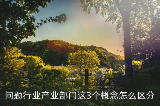 產(chǎn)業(yè)部門(mén)，問(wèn)題行業(yè)產(chǎn)業(yè)部門(mén)這3個(gè)概念怎么區(qū)分