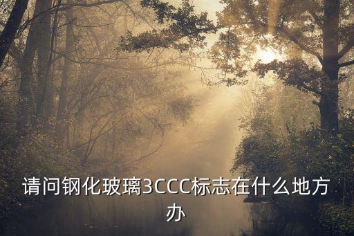 鋼化玻璃3c認(rèn)證，請問鋼化玻璃3CCC標(biāo)志在什么地方辦