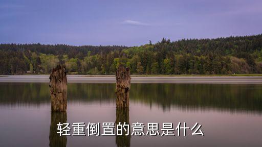 倒置是什么意思，輕重倒置的意思是什么