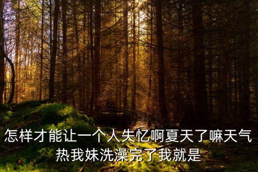 日妹妹插妹妹，怎樣才能讓一個人失憶啊夏天了嘛天氣熱我妹洗澡完了我就是
