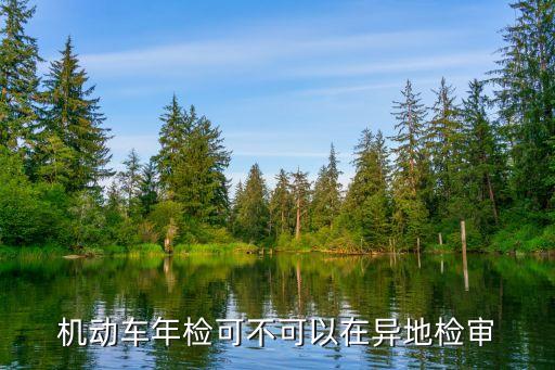 機動車異地年檢，機動車年檢可不可以在異地檢審
