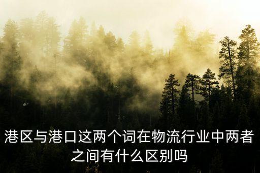 港區(qū)與港口這兩個詞在物流行業(yè)中兩者之間有什么區(qū)別嗎