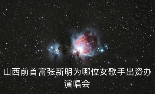 張新明，山西前首富張新明為哪位女歌手出資辦演唱會