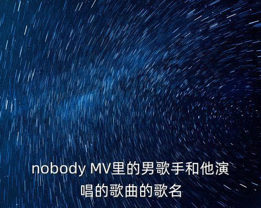 nobody MV里的男歌手和他演唱的歌曲的歌名