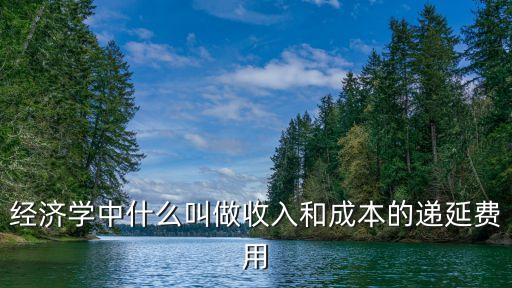 經(jīng)濟(jì)學(xué)中什么叫做收入和成本的遞延費(fèi)用