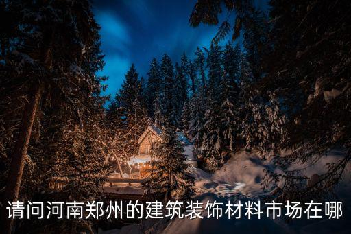 請問河南鄭州的建筑裝飾材料市場在哪