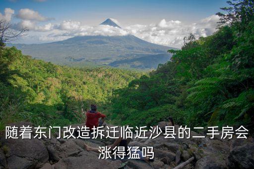 隨著東門改造拆遷臨近沙縣的二手房會漲得猛嗎
