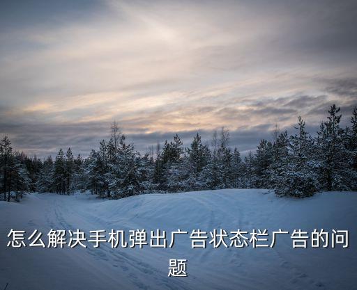 怎么解決手機(jī)彈出廣告狀態(tài)欄廣告的問題