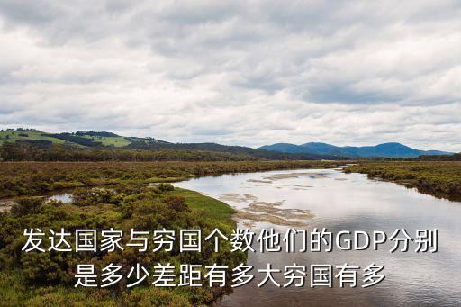 發(fā)達(dá)國(guó)家與窮國(guó)個(gè)數(shù)他們的GDP分別是多少差距有多大窮國(guó)有多