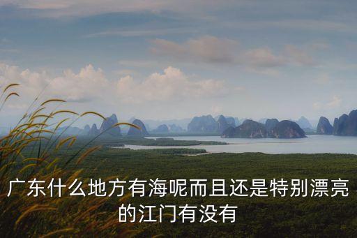 廣東什么地方有海呢而且還是特別漂亮的江門有沒有