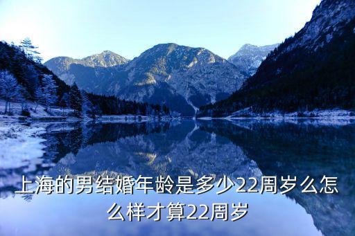 上海的男結婚年齡是多少22周歲么怎么樣才算22周歲