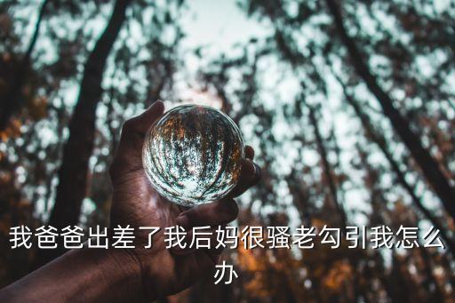后媽勾引我，我爸爸出差了我后媽很騷老勾引我怎么辦