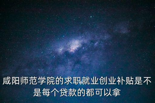 咸陽(yáng)師范學(xué)院的求職就業(yè)創(chuàng)業(yè)補(bǔ)貼是不是每個(gè)貸款的都可以拿