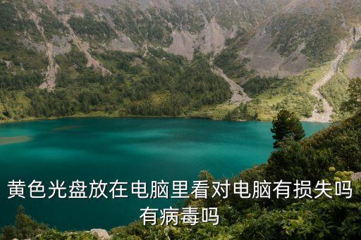 黃色光盤放在電腦里看對(duì)電腦有損失嗎有病毒嗎