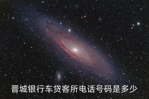 晉城銀行車(chē)貸客所電話(huà)號(hào)碼是多少