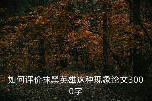 詆毀英雄，如何評價抹黑英雄這種現(xiàn)象論文3000字