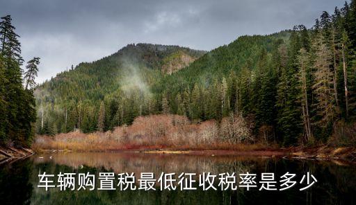 購置稅稅率，車輛購置稅最低征收稅率是多少