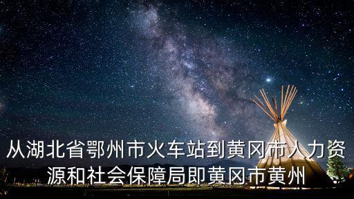 從湖北省鄂州市火車站到黃岡市人力資源和社會保障局即黃岡市黃州