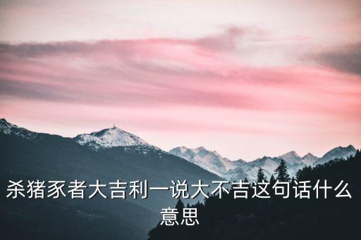 殺豬豕者大吉利一說大不吉這句話什么意思
