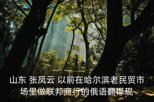 山東 張鳳云 以前在哈爾濱老民貿(mào)市場(chǎng)里做聯(lián)邦商行的俄語(yǔ)翻譯現(xiàn)