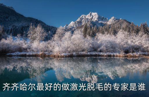 齊齊哈爾最好的做激光脫毛的專家是誰(shuí)