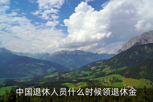 退休金什么時候可以領(lǐng)，中國退休人員什么時候領(lǐng)退休金