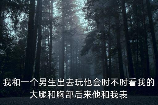 我和一個男生出去玩他會時不時看我的大腿和胸部后來他和我表