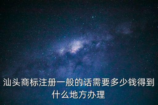 汕頭商標注冊一般的話需要多少錢得到什么地方辦理