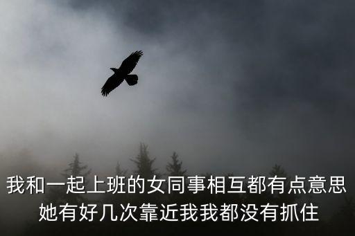 我和一起上班的女同事相互都有點(diǎn)意思 她有好幾次靠近我我都沒有抓住