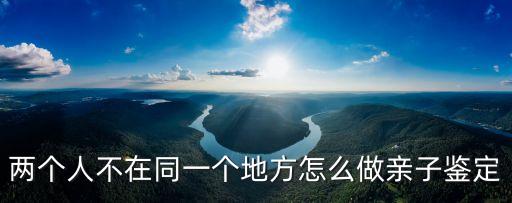 兩個人不在同一個地方怎么做親子鑒定