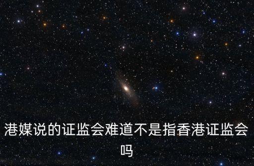 港媒說的證監(jiān)會難道不是指香港證監(jiān)會嗎