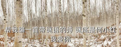 幫我編一首帶謎語(yǔ)的詩(shī) 謎底是何小紅我愛你