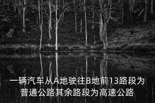 一輛汽車從A地駛往B地前13路段為普通公路其余路段為高速公路