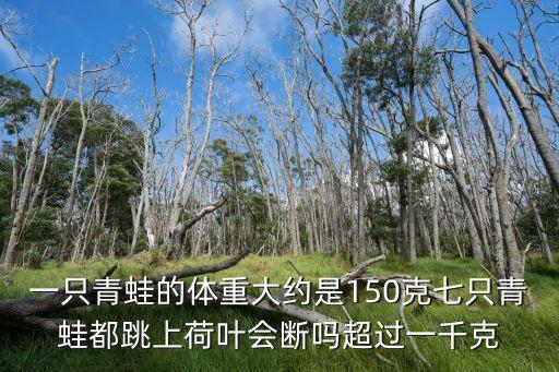 一只青蛙的體重大約是150克七只青蛙都跳上荷葉會斷嗎超過一千克