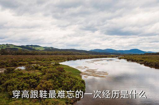 穿高跟鞋最難忘的一次經(jīng)歷是什么