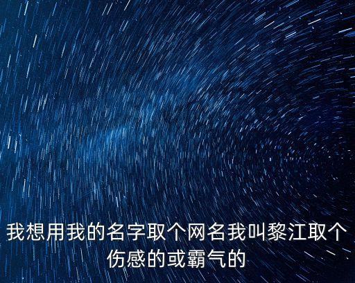 黎江，我想用我的名字取個網(wǎng)名我叫黎江取個傷感的或霸氣的