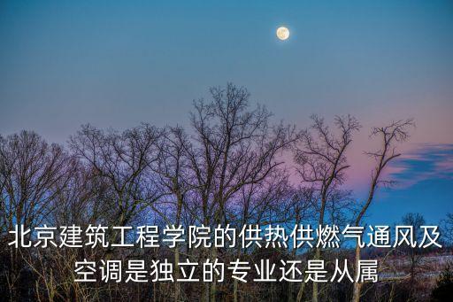 北京建筑工程學院的供熱供燃氣通風及空調是獨立的專業(yè)還是從屬