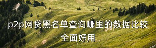 p2p網(wǎng)貸黑名單查詢哪里的數(shù)據(jù)比較全面好用