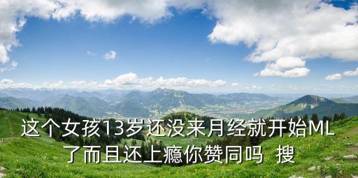 13歲女孩賣淫，這個女孩13歲還沒來月經(jīng)就開始ML了而且還上癮你贊同嗎  搜