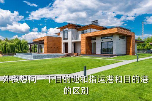 目的港，外貿(mào)想問一下目的地和指運(yùn)港和目的港的區(qū)別