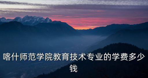 喀什師范學院教育技術專業(yè)的學費多少錢