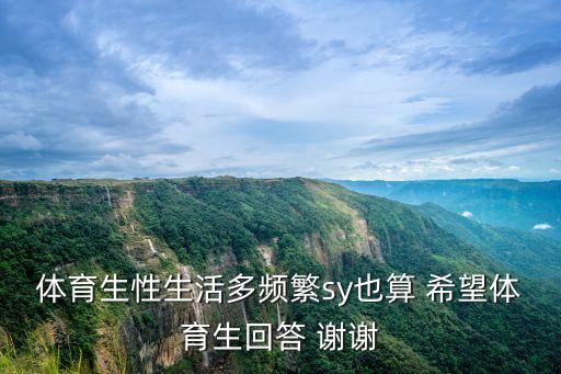 體育生性生活多頻繁sy也算 希望體育生回答 謝謝