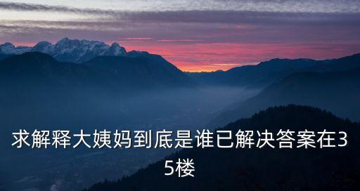 求解釋大姨媽到底是誰已解決答案在35樓