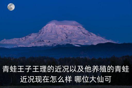 王理，青蛙王子王理的近況以及他養(yǎng)殖的青蛙近況現(xiàn)在怎么樣 哪位大仙可