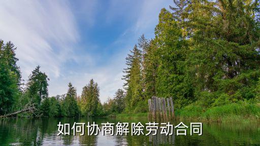 協(xié)商解除勞動合同，勞動合同如何協(xié)商解除