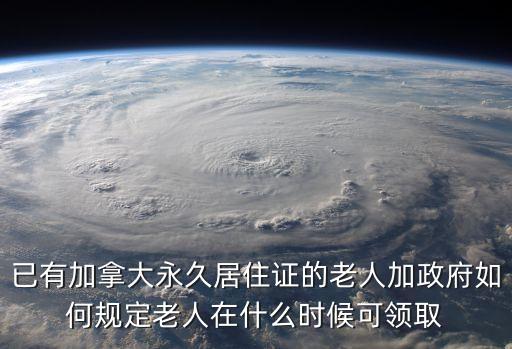 已有加拿大永久居住證的老人加政府如何規(guī)定老人在什么時(shí)候可領(lǐng)取
