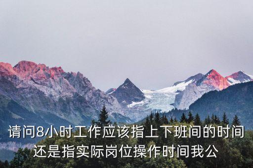 請(qǐng)問8小時(shí)工作應(yīng)該指上下班間的時(shí)間還是指實(shí)際崗位操作時(shí)間我公